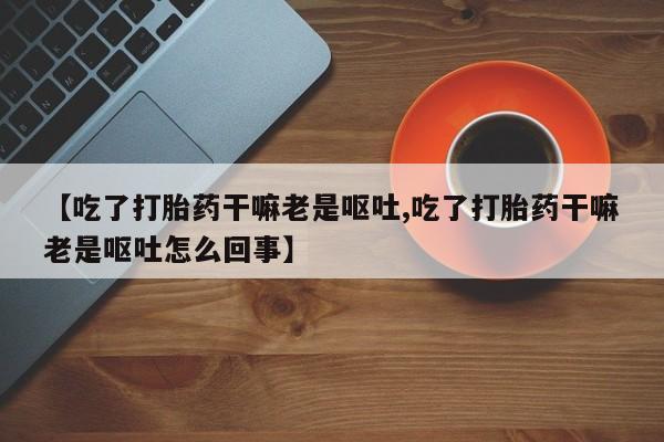 流产药微信联系方式安全无副作用【吃了打胎药干嘛老是呕吐,吃了打胎药干嘛老是呕吐怎么回事】