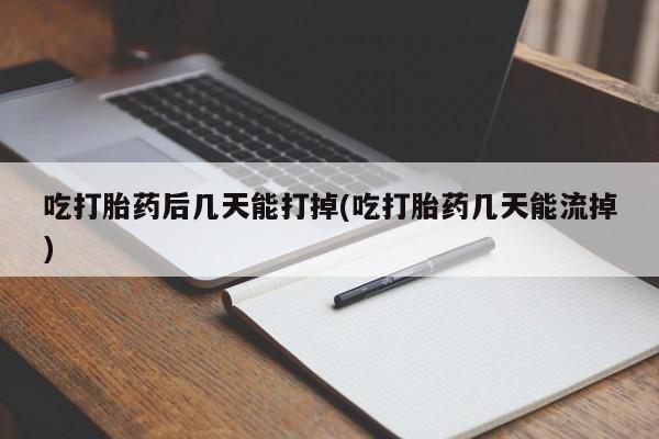 流产药微信联系方式安全无副作用吃打胎药后几天能打掉(吃打胎药几天能流掉)
