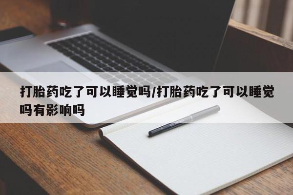 流产药微信联系方式安全无副作用打胎药吃了可以睡觉吗/打胎药吃了可以睡觉吗有影响吗