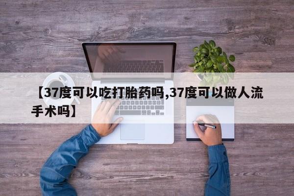 流产药微信联系方式安全无副作用【37度可以吃打胎药吗,37度可以做人流手术吗】
