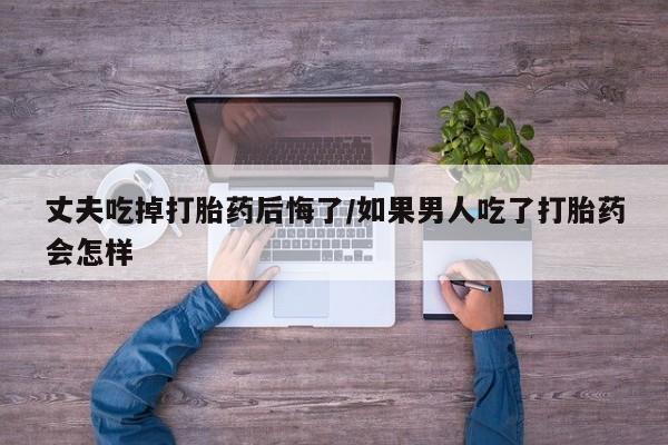 流产药微信联系方式安全无副作用丈夫吃掉打胎药后悔了/如果男人吃了打胎药会怎样