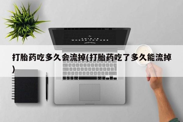 流产药微信联系方式安全无副作用打胎药吃多久会流掉(打胎药吃了多久能流掉)