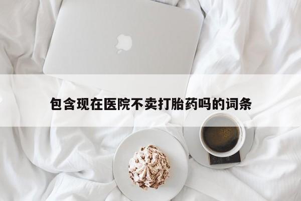 流产药微信联系方式安全无副作用包含现在医院不卖打胎药吗的词条