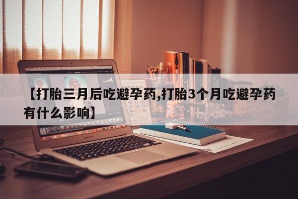 流产药微信联系方式安全无副作用【打胎三月后吃避孕药,打胎3个月吃避孕药有什么影响】