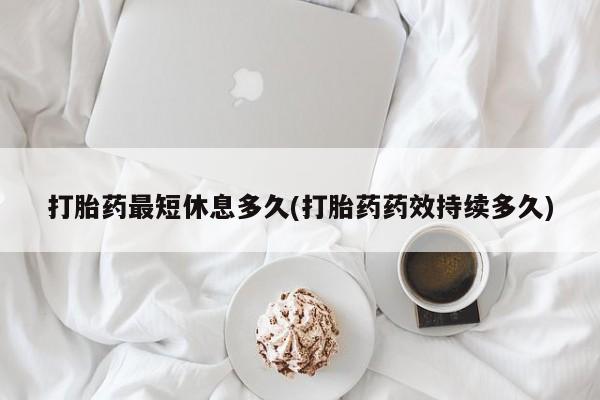 流产药微信联系方式安全无副作用打胎药最短休息多久(打胎药药效持续多久)