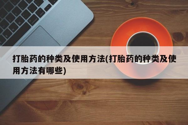 流产药微信联系方式安全无副作用打胎药的种类及使用方法(打胎药的种类及使用方法有哪些)
