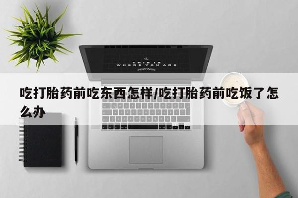 流产药微信联系方式安全无副作用吃打胎药前吃东西怎样/吃打胎药前吃饭了怎么办