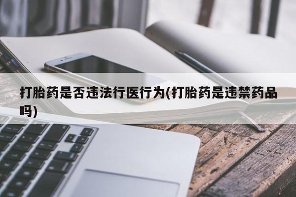 流产药微信联系方式安全无副作用打胎药是否违法行医行为(打胎药是违禁药品吗)