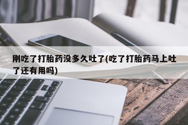 流产药微信联系方式安全无副作用刚吃了打胎药没多久吐了(吃了打胎药马上吐了还有用吗)