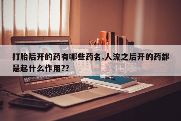 流产药微信联系方式安全无副作用打胎后开的药有哪些药名.人流之后开的药都是起什么作用?？