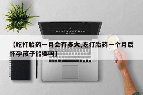 流产药微信联系方式安全无副作用【吃打胎药一月会有多大,吃打胎药一个月后怀孕孩子能要吗】