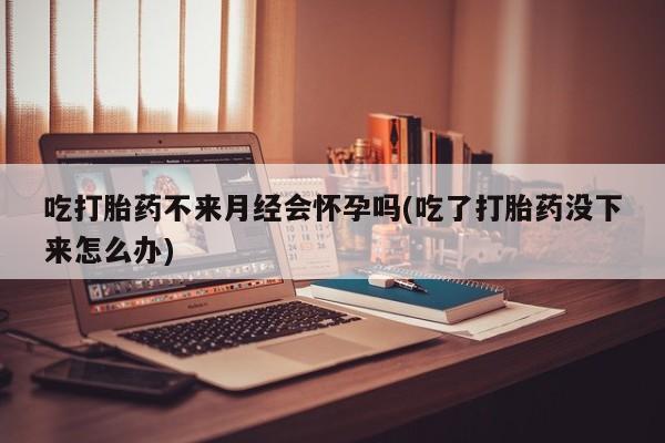 流产药微信联系方式安全无副作用吃打胎药不来月经会怀孕吗(吃了打胎药没下来怎么办)