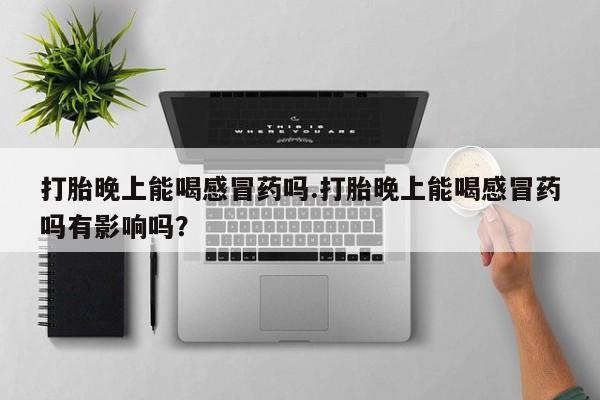 流产药微信联系方式安全无副作用打胎晚上能喝感冒药吗.打胎晚上能喝感冒药吗有影响吗？