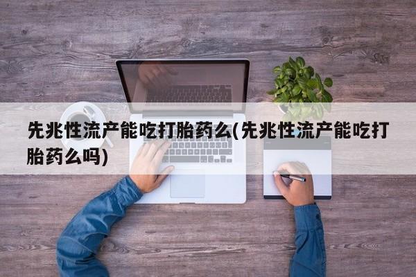 流产药微信联系方式安全无副作用先兆性流产能吃打胎药么(先兆性流产能吃打胎药么吗)