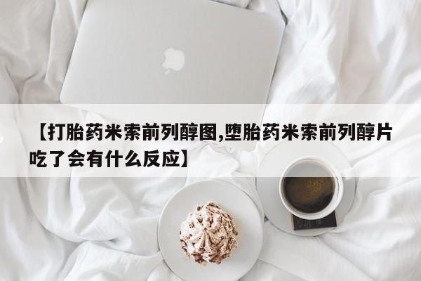 流产药微信联系方式安全无副作用【打胎药米索前列醇图,堕胎药米索前列醇片吃了会有什么反应】