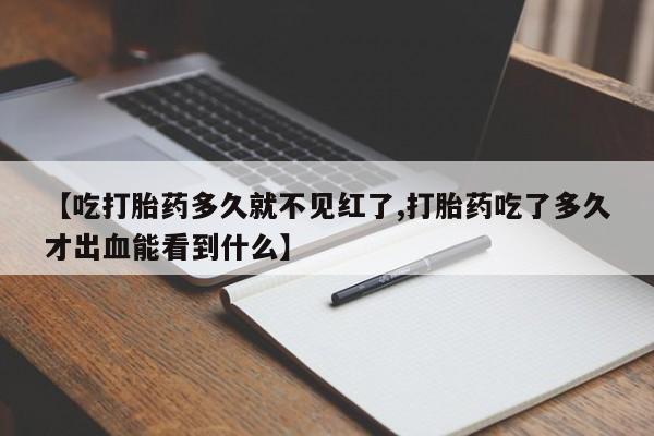 流产药微信联系方式安全无副作用【吃打胎药多久就不见红了,打胎药吃了多久才出血能看到什么】