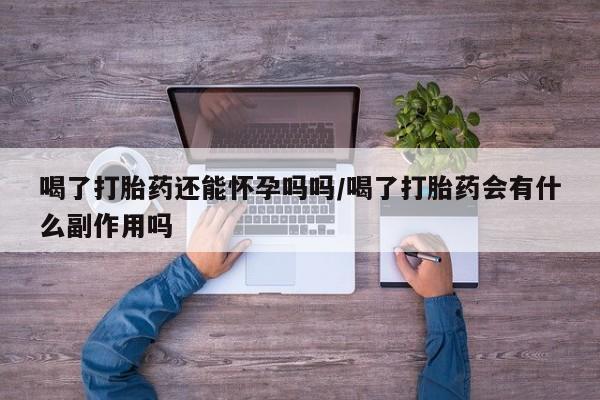 流产药微信联系方式安全无副作用喝了打胎药还能怀孕吗吗/喝了打胎药会有什么副作用吗