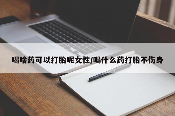 流产药微信联系方式安全无副作用喝啥药可以打胎呢女性/喝什么药打胎不伤身