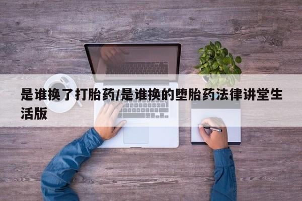 流产药微信联系方式安全无副作用是谁换了打胎药/是谁换的堕胎药法律讲堂生活版