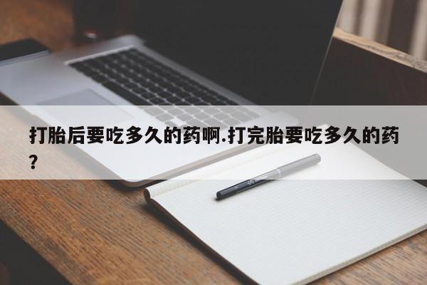 流产药微信联系方式安全无副作用打胎后要吃多久的药啊.打完胎要吃多久的药？