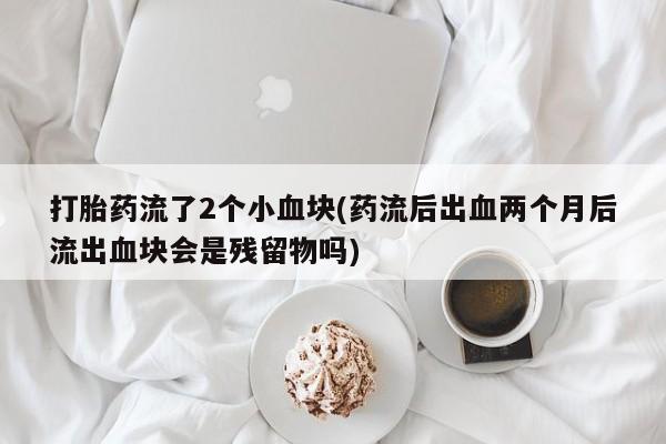 流产药微信联系方式安全无副作用打胎药流了2个小血块(药流后出血两个月后流出血块会是残留物吗)