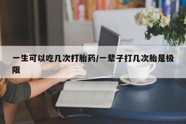 流产药微信联系方式安全无副作用一生可以吃几次打胎药/一辈子打几次胎是极限