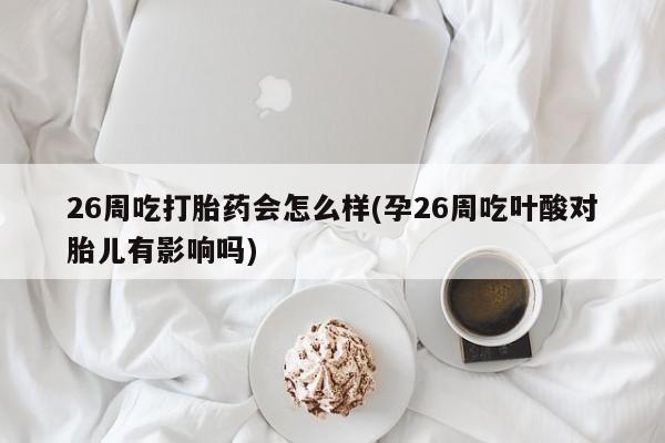 流产药微信联系方式安全无副作用26周吃打胎药会怎么样(孕26周吃叶酸对胎儿有影响吗)