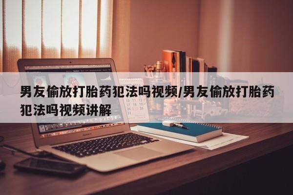 流产药微信联系方式安全无副作用男友偷放打胎药犯法吗视频/男友偷放打胎药犯法吗视频讲解