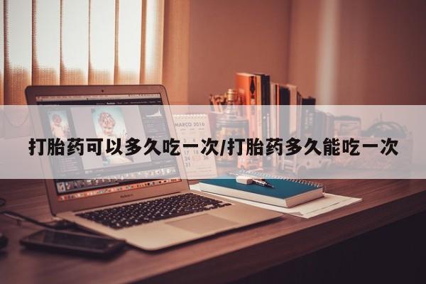 流产药微信联系方式安全无副作用打胎药可以多久吃一次/打胎药多久能吃一次