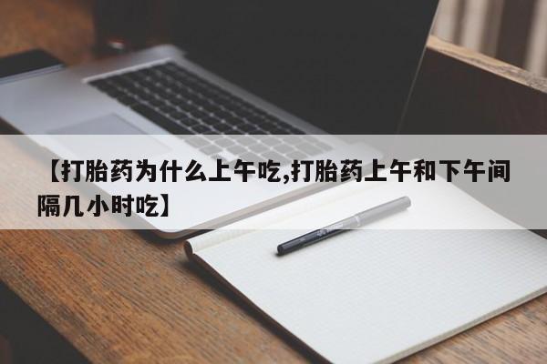 流产药微信联系方式安全无副作用【打胎药为什么上午吃,打胎药上午和下午间隔几小时吃】