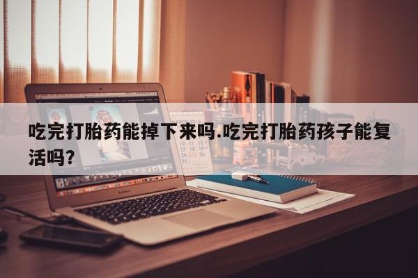 流产药微信联系方式安全无副作用吃完打胎药能掉下来吗.吃完打胎药孩子能复活吗？