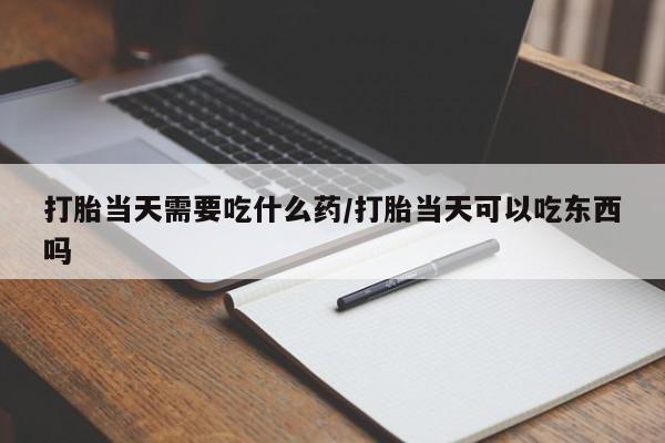 流产药微信联系方式安全无副作用打胎当天需要吃什么药/打胎当天可以吃东西吗