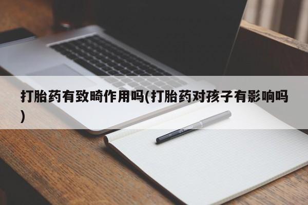 流产药微信联系方式安全无副作用打胎药有致畸作用吗(打胎药对孩子有影响吗)