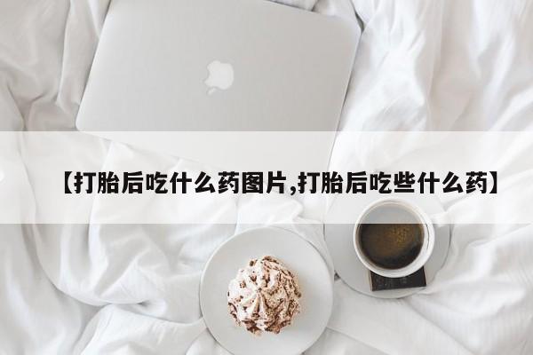 流产药微信联系方式安全无副作用【打胎后吃什么药图片,打胎后吃些什么药】