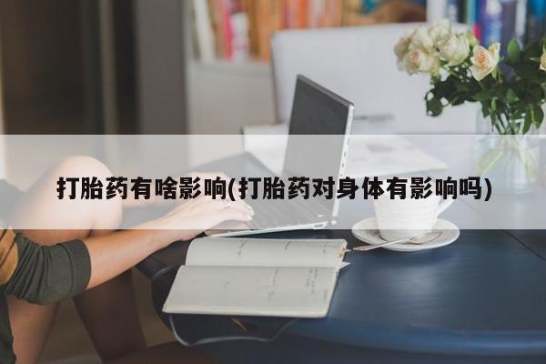 流产药微信联系方式安全无副作用打胎药有啥影响(打胎药对身体有影响吗)