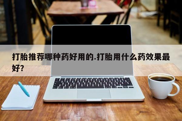流产药微信联系方式安全无副作用打胎推荐哪种药好用的.打胎用什么药效果最好？