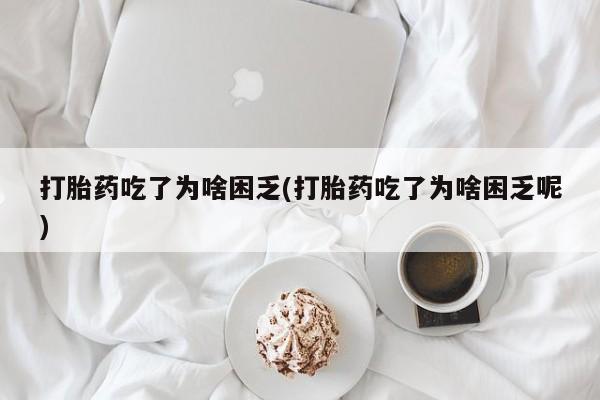 流产药微信联系方式安全无副作用打胎药吃了为啥困乏(打胎药吃了为啥困乏呢)