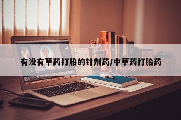 流产药微信联系方式安全无副作用有没有草药打胎的针剂药/中草药打胎药
