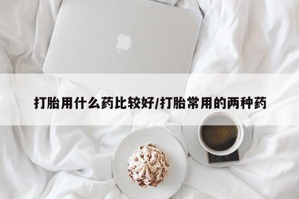 流产药微信联系方式安全无副作用打胎用什么药比较好/打胎常用的两种药
