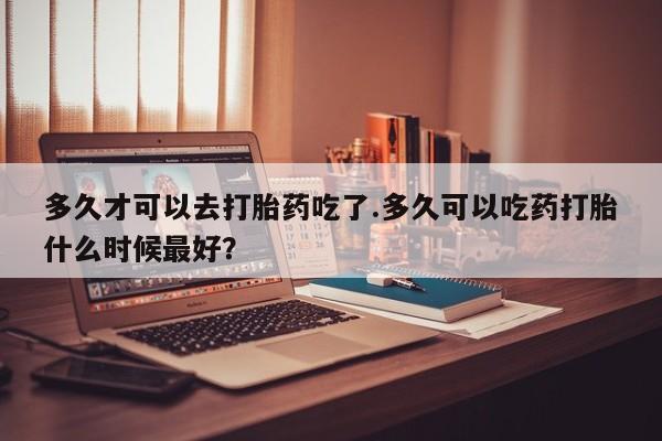 流产药微信联系方式安全无副作用多久才可以去打胎药吃了.多久可以吃药打胎什么时候最好？