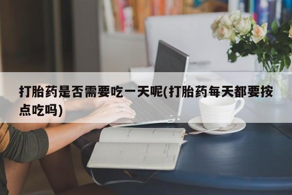 流产药微信联系方式安全无副作用打胎药是否需要吃一天呢(打胎药每天都要按点吃吗)