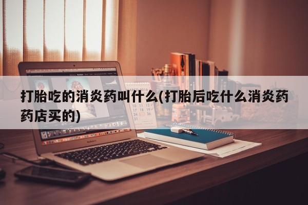 流产药微信联系方式安全无副作用打胎吃的消炎药叫什么(打胎后吃什么消炎药药店买的)