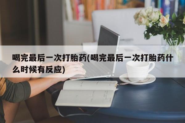 流产药微信联系方式安全无副作用喝完最后一次打胎药(喝完最后一次打胎药什么时候有反应)