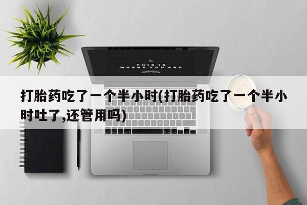 流产药微信联系方式安全无副作用打胎药吃了一个半小时(打胎药吃了一个半小时吐了,还管用吗)