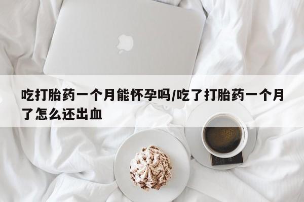 流产药微信联系方式安全无副作用吃打胎药一个月能怀孕吗/吃了打胎药一个月了怎么还出血